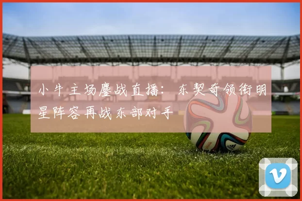 小牛主场鏖战直播：东契奇领衔明星阵容再战东部对手