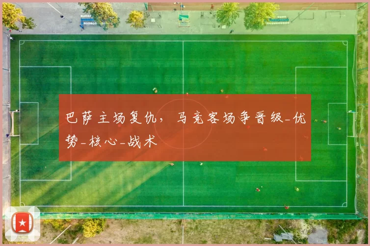 巴萨主场复仇，马竞客场争晋级_优势_核心_战术