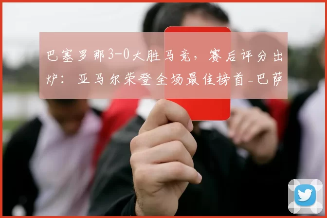 巴塞罗那3-0大胜马竞，赛后评分出炉：亚马尔荣登全场最佳榜首_巴萨_比赛_贝尔纳尔