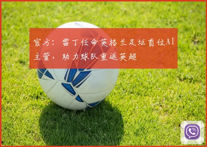 官方：雷丁任命英格兰足坛首位AI主管，助力球队重返英超