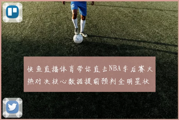 快鱼直播体育带你直击NBA季后赛火热对决核心数据提前预判全明星状态