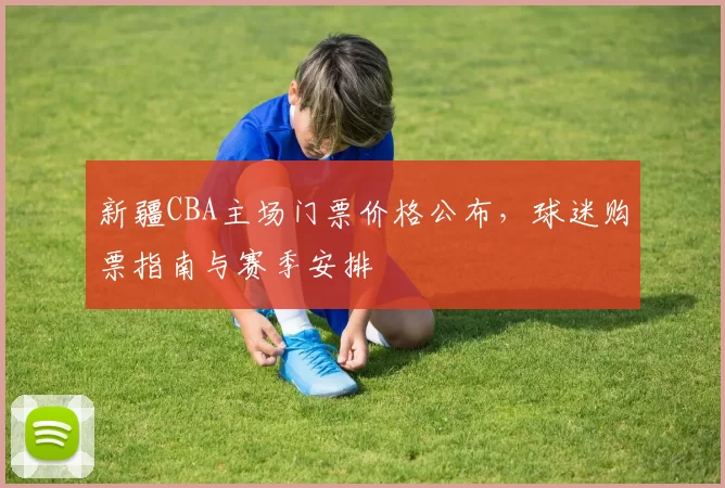 新疆CBA主场门票价格公布，球迷购票指南与赛季安排