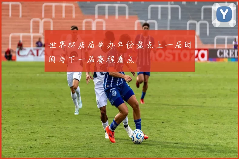 世界杯历届举办年份盘点上一届时间与下一届赛程看点