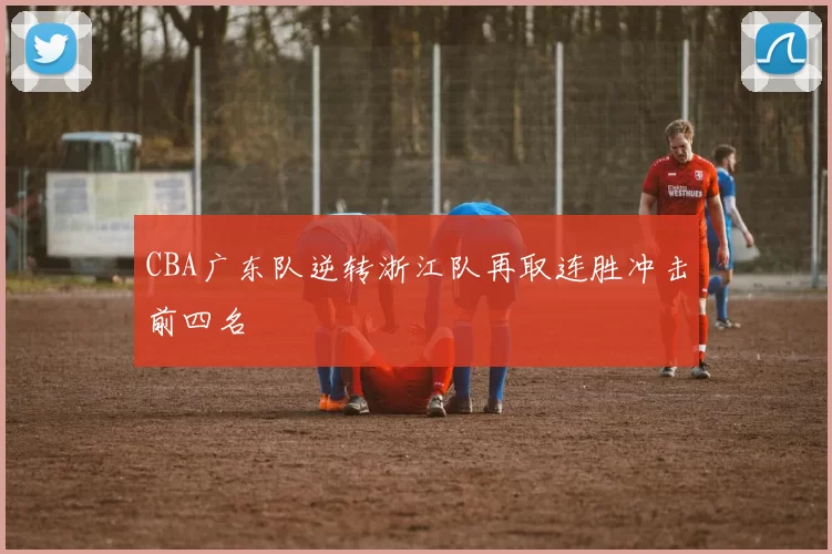 CBA广东队逆转浙江队再取连胜冲击前四名