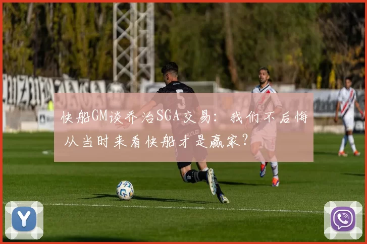 快船GM谈乔治SGA交易：我们不后悔 从当时来看快船才是赢家？