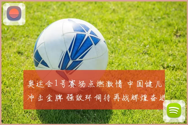 奥运会1号赛场点燃激情 中国健儿冲击金牌 强敌环伺待再战辉煌奋进