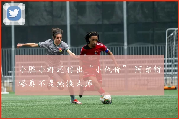 小胜小虾还付出“小代价” 阿尔特塔真不是轮换大师